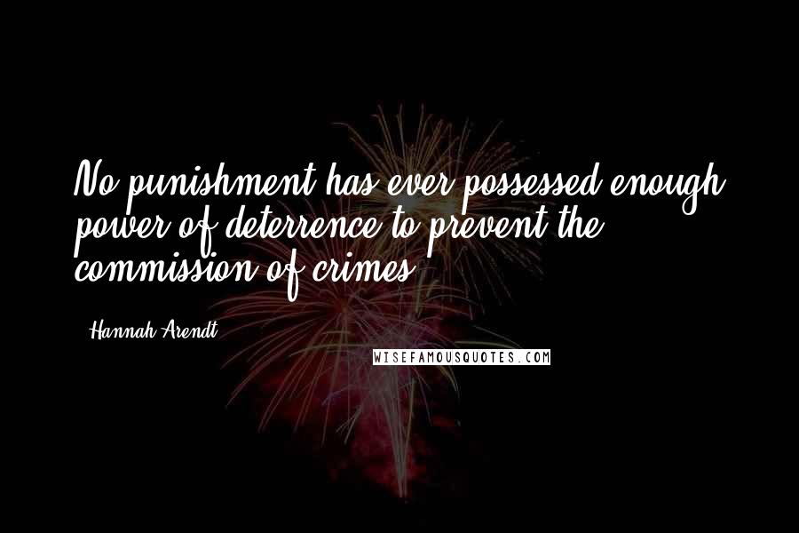 Hannah Arendt Quotes: No punishment has ever possessed enough power of deterrence to prevent the commission of crimes.