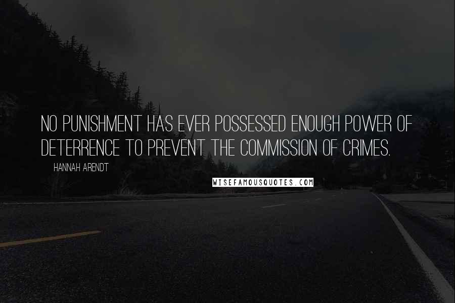 Hannah Arendt Quotes: No punishment has ever possessed enough power of deterrence to prevent the commission of crimes.