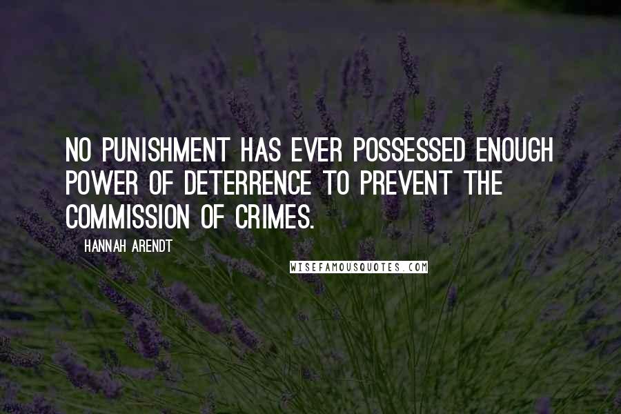 Hannah Arendt Quotes: No punishment has ever possessed enough power of deterrence to prevent the commission of crimes.