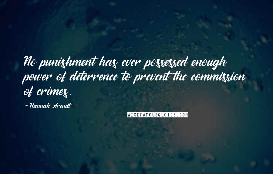 Hannah Arendt Quotes: No punishment has ever possessed enough power of deterrence to prevent the commission of crimes.