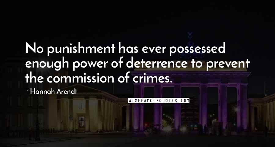 Hannah Arendt Quotes: No punishment has ever possessed enough power of deterrence to prevent the commission of crimes.