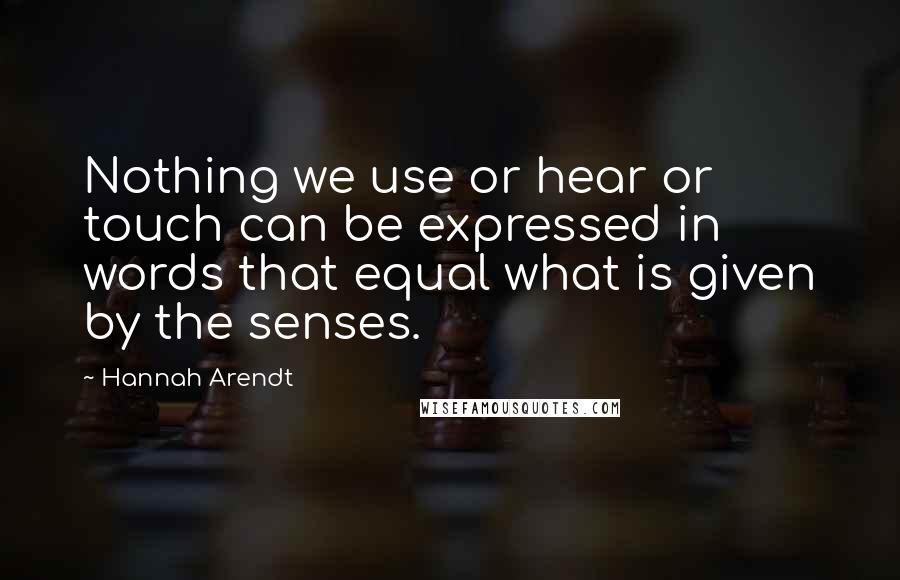 Hannah Arendt Quotes: Nothing we use or hear or touch can be expressed in words that equal what is given by the senses.