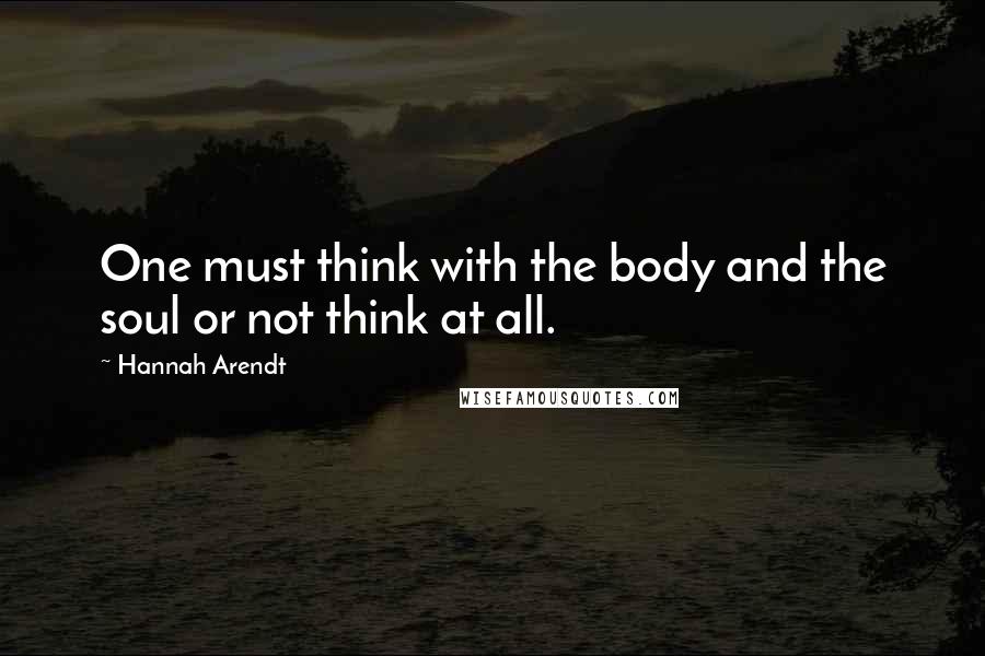 Hannah Arendt Quotes: One must think with the body and the soul or not think at all.