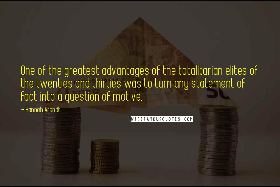 Hannah Arendt Quotes: One of the greatest advantages of the totalitarian elites of the twenties and thirties was to turn any statement of fact into a question of motive.