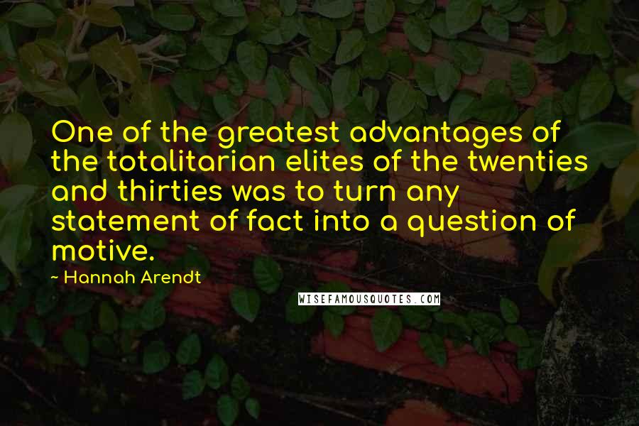 Hannah Arendt Quotes: One of the greatest advantages of the totalitarian elites of the twenties and thirties was to turn any statement of fact into a question of motive.