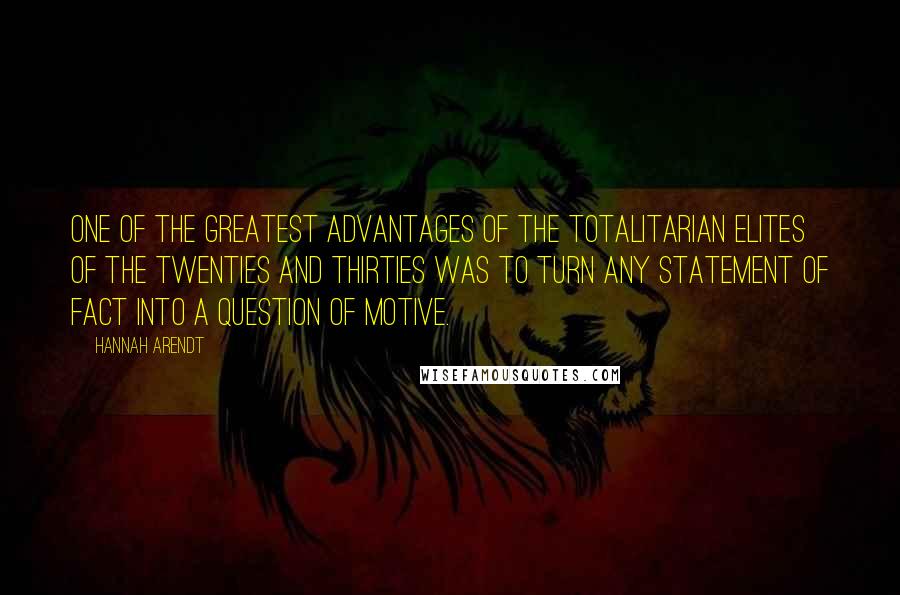 Hannah Arendt Quotes: One of the greatest advantages of the totalitarian elites of the twenties and thirties was to turn any statement of fact into a question of motive.