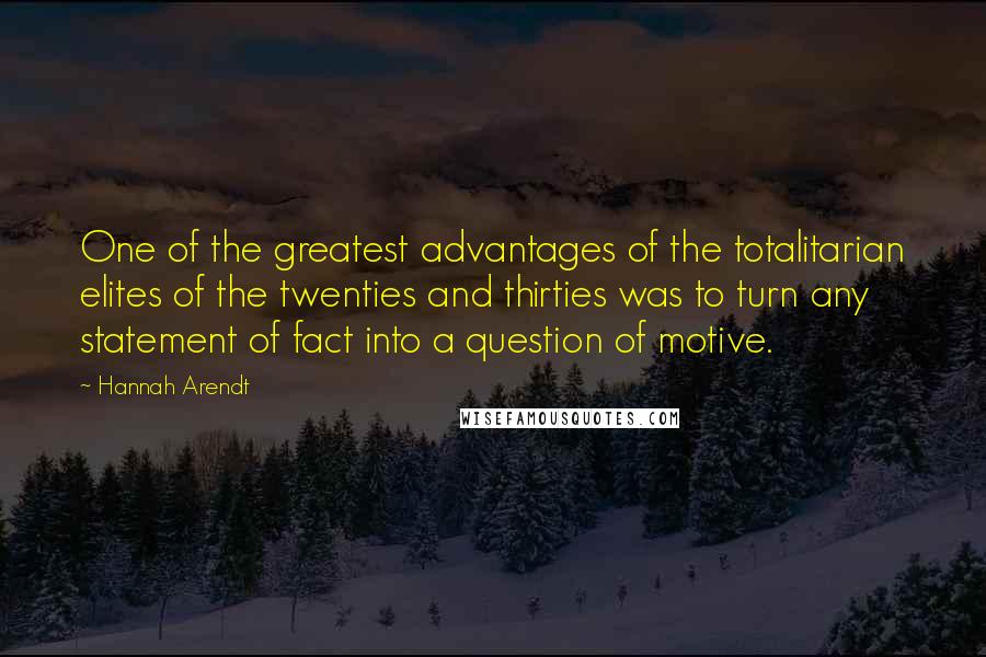 Hannah Arendt Quotes: One of the greatest advantages of the totalitarian elites of the twenties and thirties was to turn any statement of fact into a question of motive.