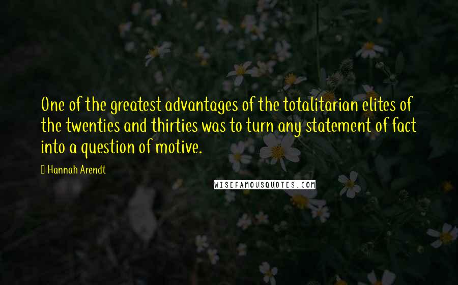 Hannah Arendt Quotes: One of the greatest advantages of the totalitarian elites of the twenties and thirties was to turn any statement of fact into a question of motive.