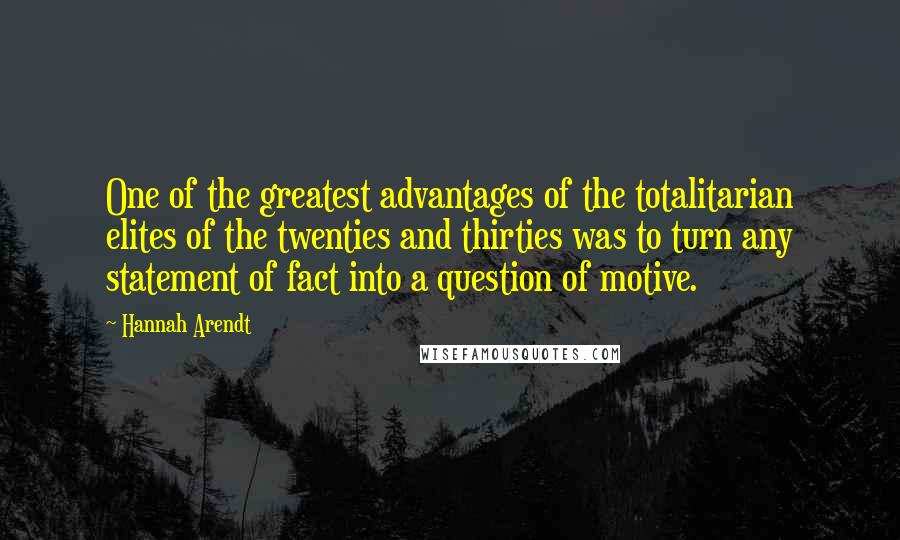 Hannah Arendt Quotes: One of the greatest advantages of the totalitarian elites of the twenties and thirties was to turn any statement of fact into a question of motive.