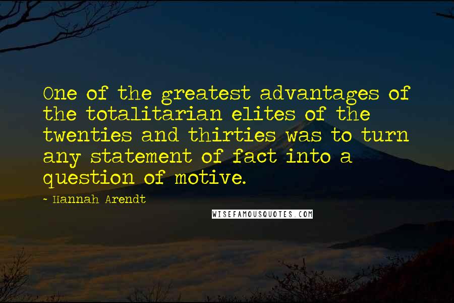 Hannah Arendt Quotes: One of the greatest advantages of the totalitarian elites of the twenties and thirties was to turn any statement of fact into a question of motive.