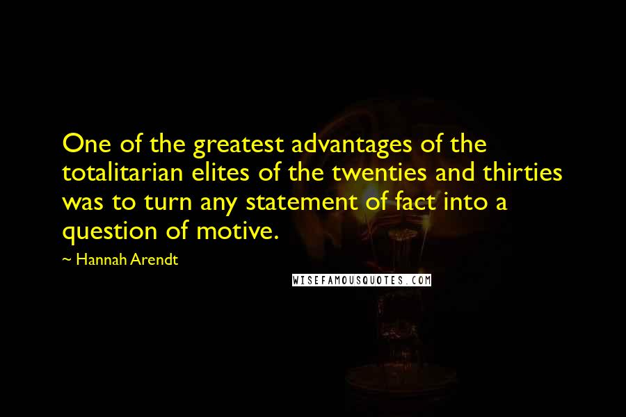 Hannah Arendt Quotes: One of the greatest advantages of the totalitarian elites of the twenties and thirties was to turn any statement of fact into a question of motive.