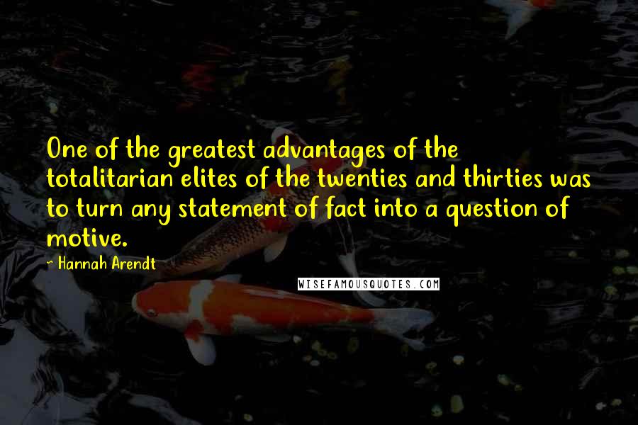 Hannah Arendt Quotes: One of the greatest advantages of the totalitarian elites of the twenties and thirties was to turn any statement of fact into a question of motive.