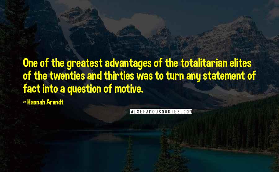 Hannah Arendt Quotes: One of the greatest advantages of the totalitarian elites of the twenties and thirties was to turn any statement of fact into a question of motive.