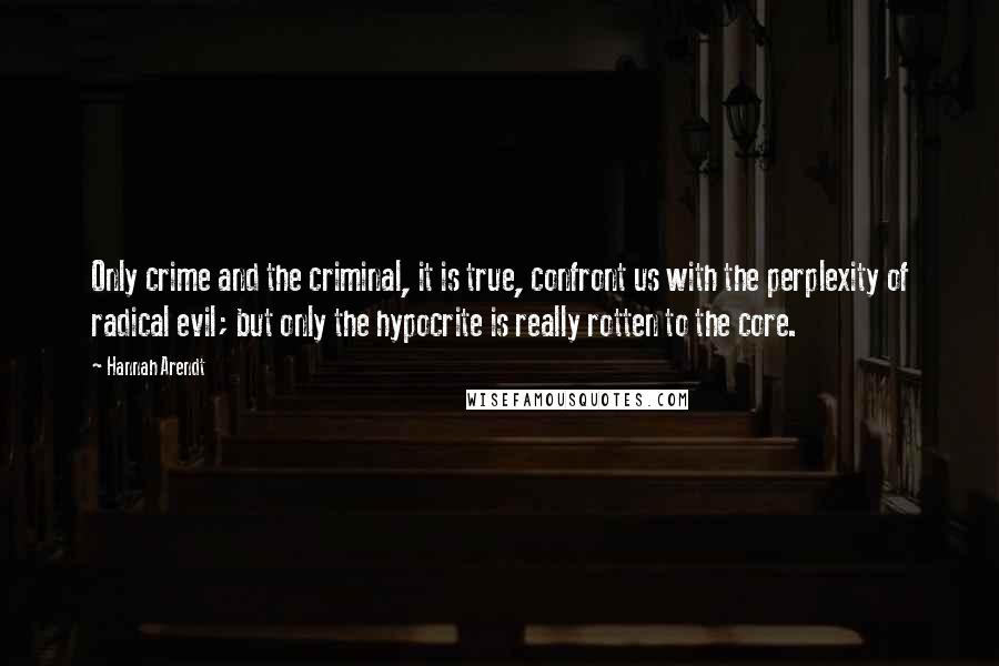 Hannah Arendt Quotes: Only crime and the criminal, it is true, confront us with the perplexity of radical evil; but only the hypocrite is really rotten to the core.