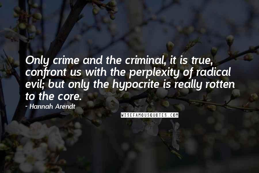 Hannah Arendt Quotes: Only crime and the criminal, it is true, confront us with the perplexity of radical evil; but only the hypocrite is really rotten to the core.