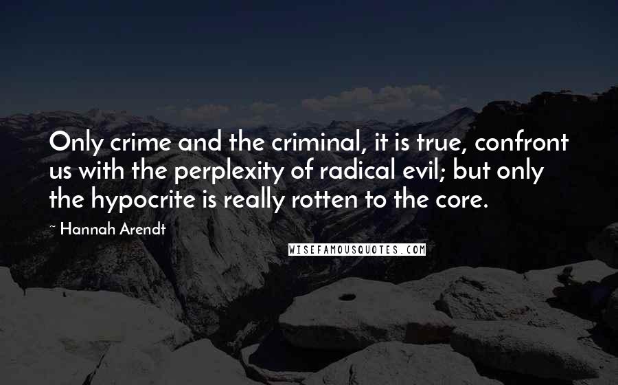 Hannah Arendt Quotes: Only crime and the criminal, it is true, confront us with the perplexity of radical evil; but only the hypocrite is really rotten to the core.