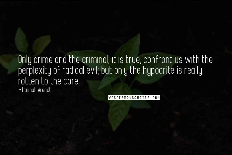 Hannah Arendt Quotes: Only crime and the criminal, it is true, confront us with the perplexity of radical evil; but only the hypocrite is really rotten to the core.