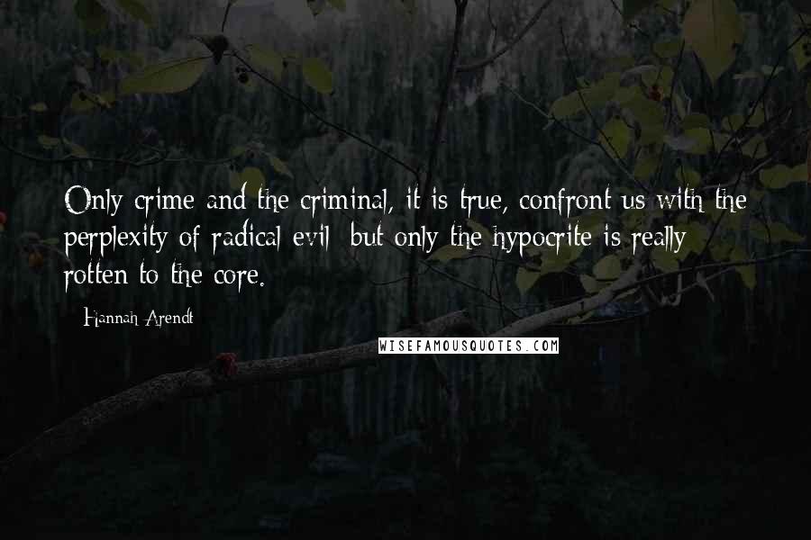 Hannah Arendt Quotes: Only crime and the criminal, it is true, confront us with the perplexity of radical evil; but only the hypocrite is really rotten to the core.