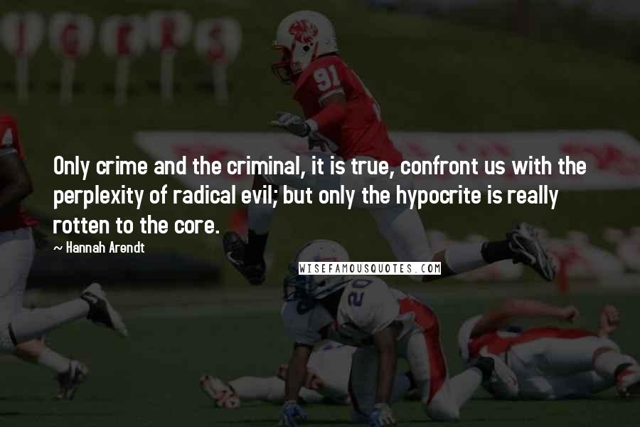 Hannah Arendt Quotes: Only crime and the criminal, it is true, confront us with the perplexity of radical evil; but only the hypocrite is really rotten to the core.