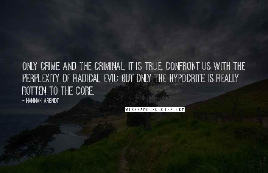 Hannah Arendt Quotes: Only crime and the criminal, it is true, confront us with the perplexity of radical evil; but only the hypocrite is really rotten to the core.