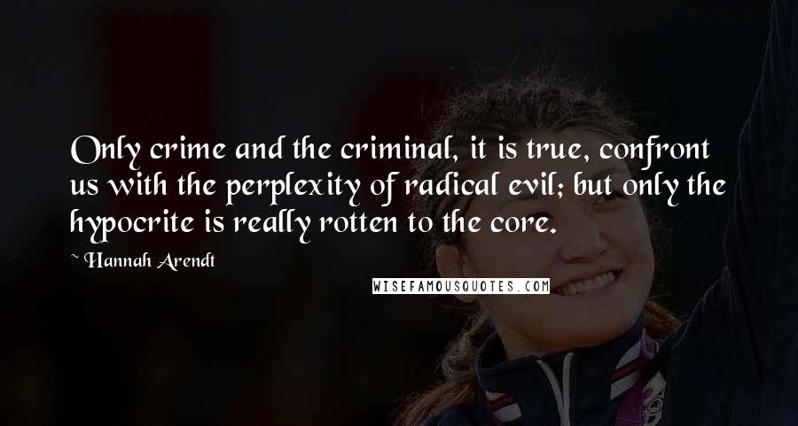 Hannah Arendt Quotes: Only crime and the criminal, it is true, confront us with the perplexity of radical evil; but only the hypocrite is really rotten to the core.