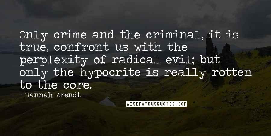 Hannah Arendt Quotes: Only crime and the criminal, it is true, confront us with the perplexity of radical evil; but only the hypocrite is really rotten to the core.