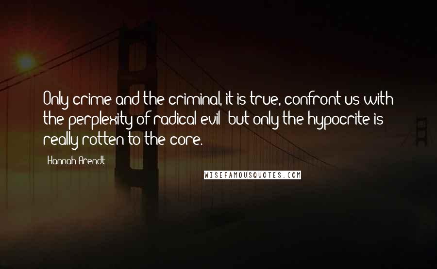 Hannah Arendt Quotes: Only crime and the criminal, it is true, confront us with the perplexity of radical evil; but only the hypocrite is really rotten to the core.