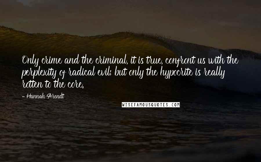 Hannah Arendt Quotes: Only crime and the criminal, it is true, confront us with the perplexity of radical evil; but only the hypocrite is really rotten to the core.