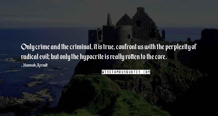 Hannah Arendt Quotes: Only crime and the criminal, it is true, confront us with the perplexity of radical evil; but only the hypocrite is really rotten to the core.