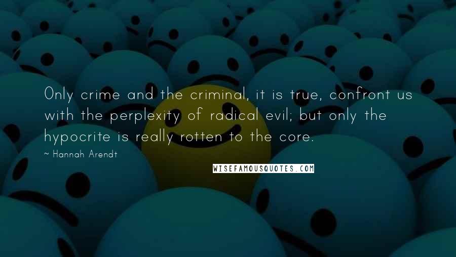 Hannah Arendt Quotes: Only crime and the criminal, it is true, confront us with the perplexity of radical evil; but only the hypocrite is really rotten to the core.