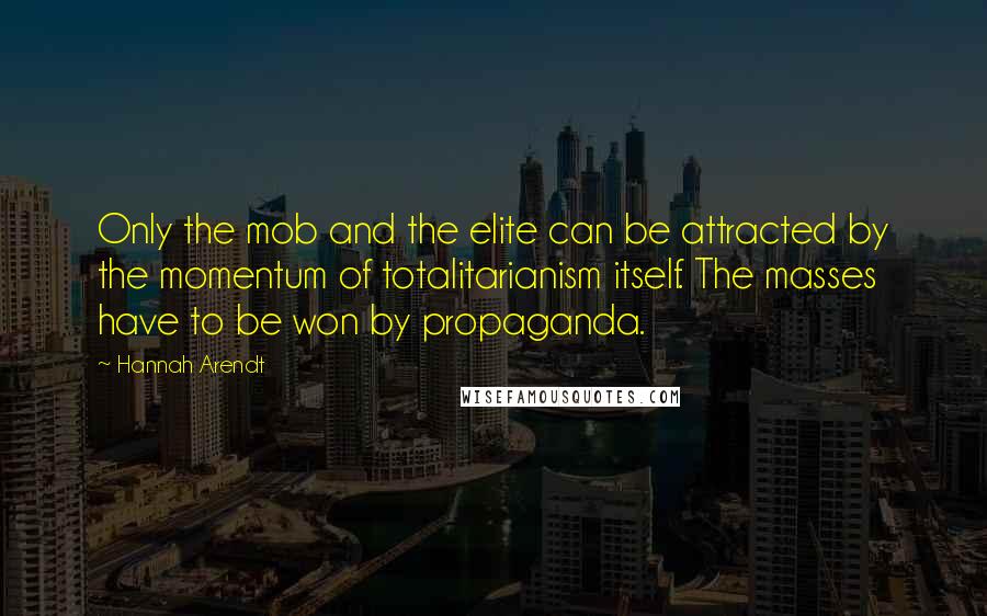 Hannah Arendt Quotes: Only the mob and the elite can be attracted by the momentum of totalitarianism itself. The masses have to be won by propaganda.