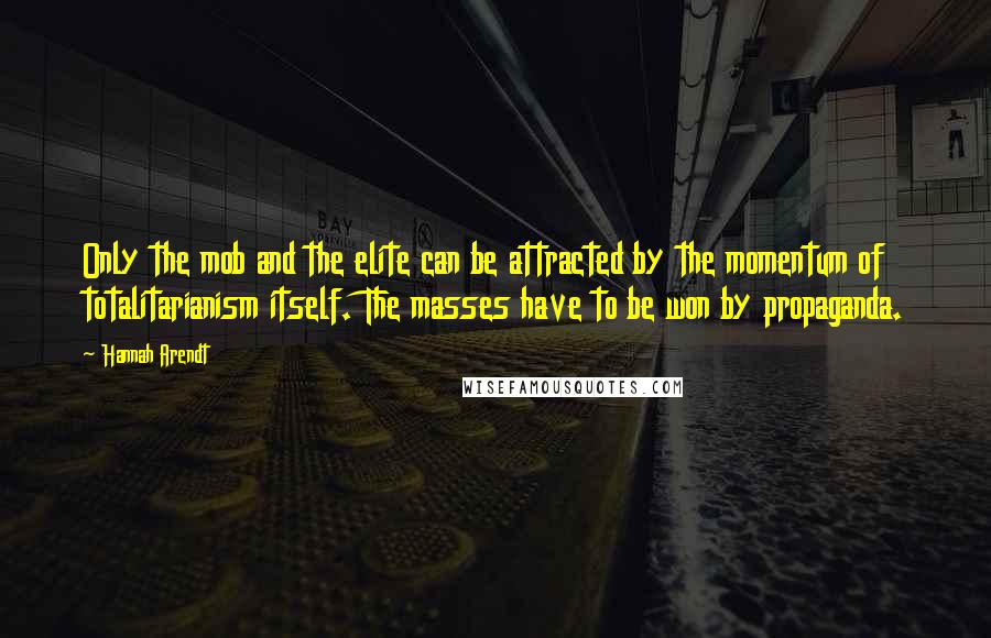 Hannah Arendt Quotes: Only the mob and the elite can be attracted by the momentum of totalitarianism itself. The masses have to be won by propaganda.