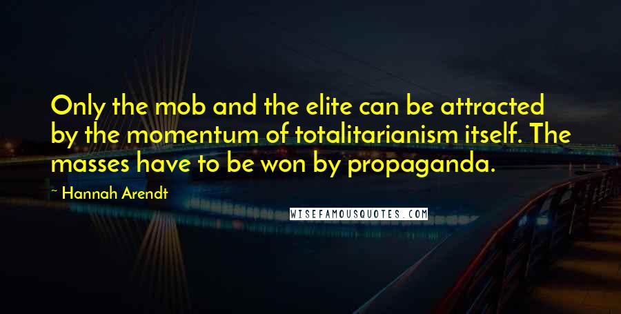 Hannah Arendt Quotes: Only the mob and the elite can be attracted by the momentum of totalitarianism itself. The masses have to be won by propaganda.