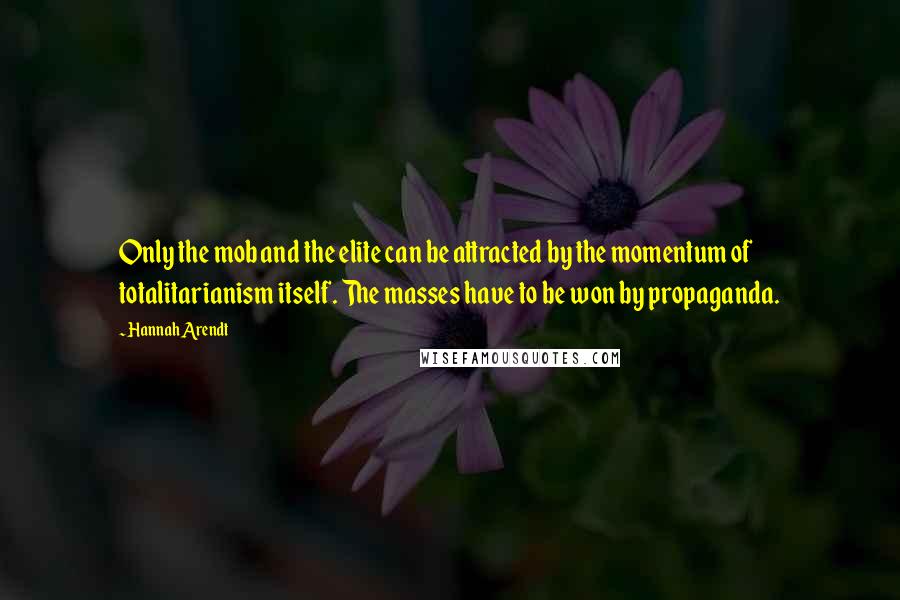 Hannah Arendt Quotes: Only the mob and the elite can be attracted by the momentum of totalitarianism itself. The masses have to be won by propaganda.