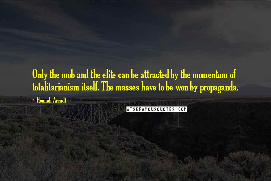 Hannah Arendt Quotes: Only the mob and the elite can be attracted by the momentum of totalitarianism itself. The masses have to be won by propaganda.