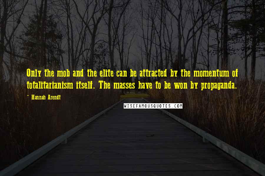 Hannah Arendt Quotes: Only the mob and the elite can be attracted by the momentum of totalitarianism itself. The masses have to be won by propaganda.