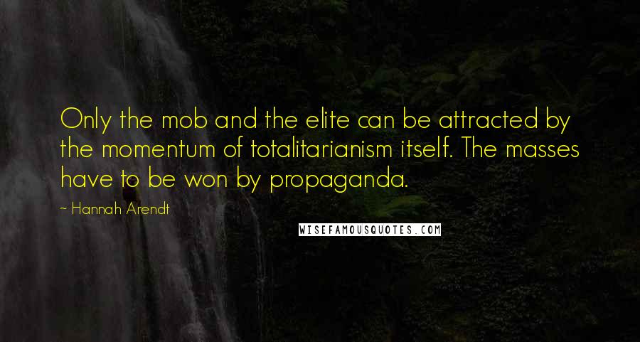 Hannah Arendt Quotes: Only the mob and the elite can be attracted by the momentum of totalitarianism itself. The masses have to be won by propaganda.