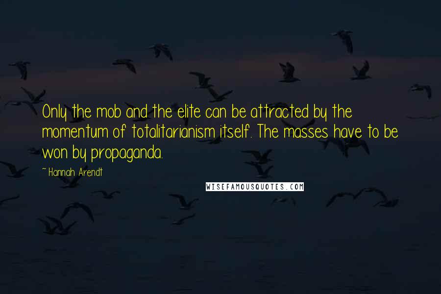 Hannah Arendt Quotes: Only the mob and the elite can be attracted by the momentum of totalitarianism itself. The masses have to be won by propaganda.