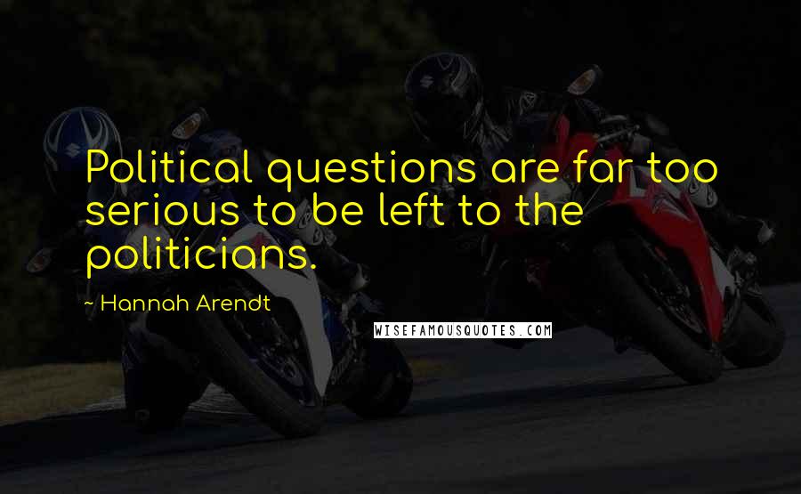 Hannah Arendt Quotes: Political questions are far too serious to be left to the politicians.