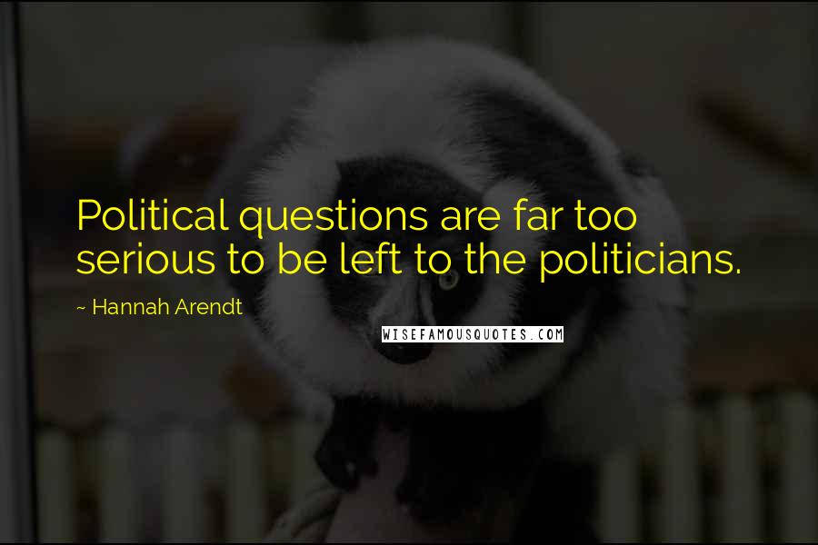 Hannah Arendt Quotes: Political questions are far too serious to be left to the politicians.