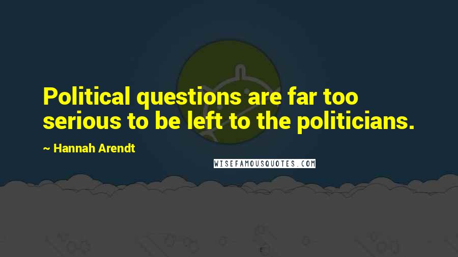 Hannah Arendt Quotes: Political questions are far too serious to be left to the politicians.