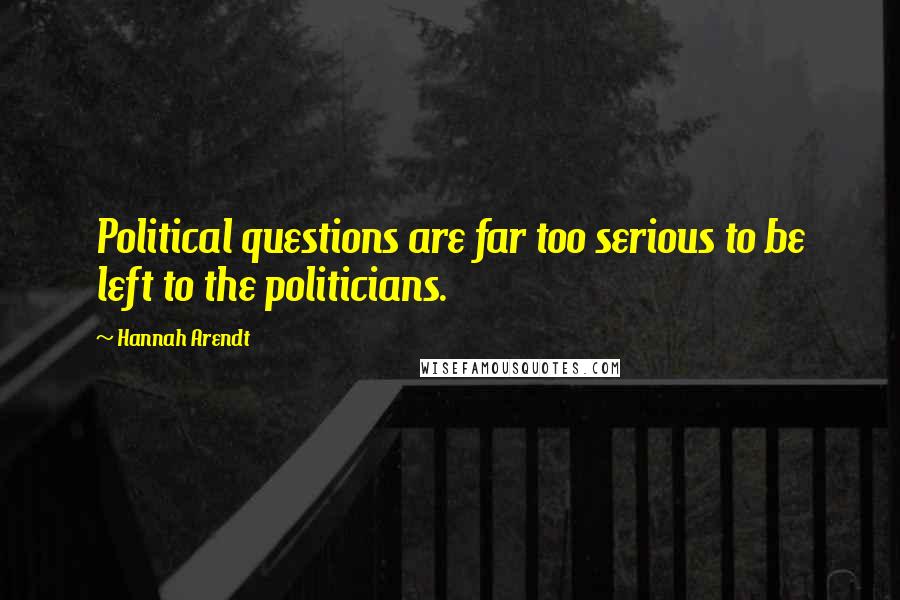 Hannah Arendt Quotes: Political questions are far too serious to be left to the politicians.