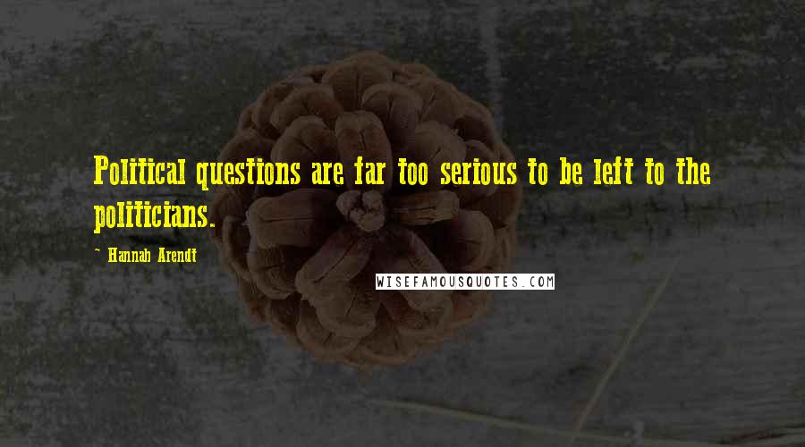 Hannah Arendt Quotes: Political questions are far too serious to be left to the politicians.