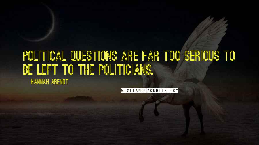 Hannah Arendt Quotes: Political questions are far too serious to be left to the politicians.