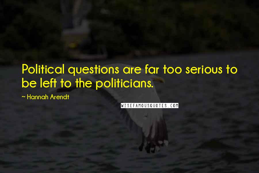 Hannah Arendt Quotes: Political questions are far too serious to be left to the politicians.