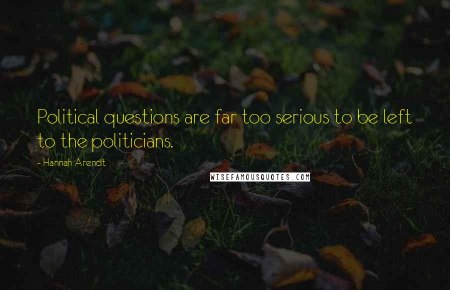 Hannah Arendt Quotes: Political questions are far too serious to be left to the politicians.