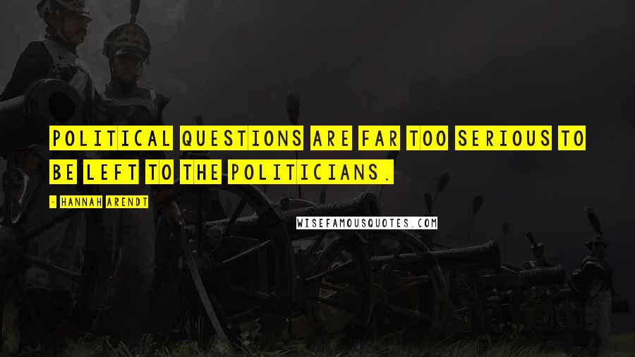 Hannah Arendt Quotes: Political questions are far too serious to be left to the politicians.