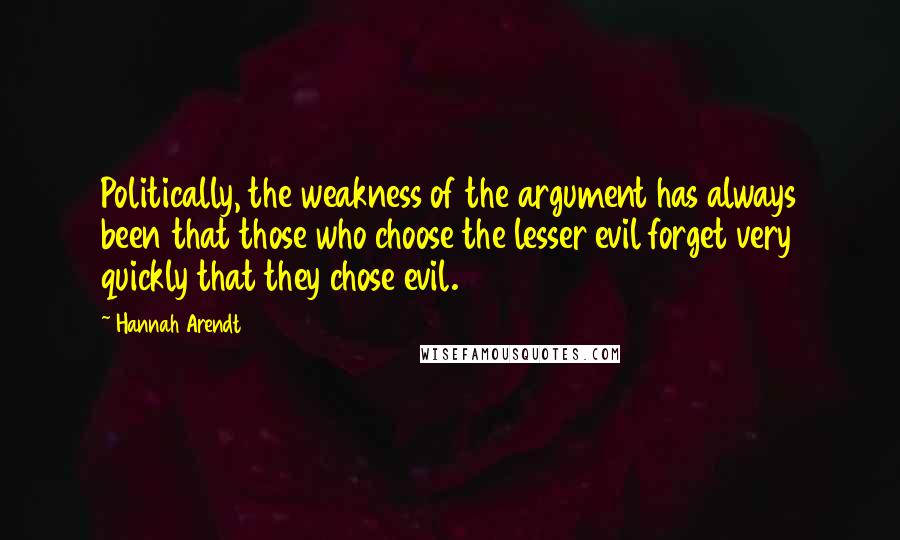 Hannah Arendt Quotes: Politically, the weakness of the argument has always been that those who choose the lesser evil forget very quickly that they chose evil.