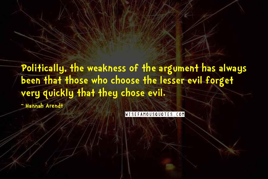Hannah Arendt Quotes: Politically, the weakness of the argument has always been that those who choose the lesser evil forget very quickly that they chose evil.