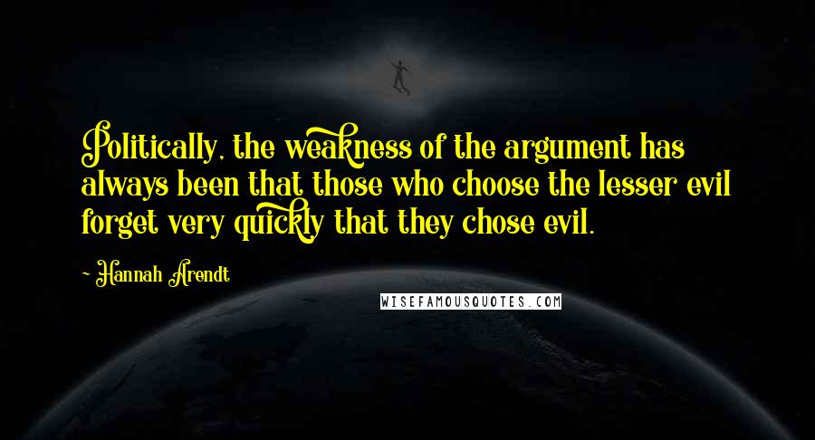 Hannah Arendt Quotes: Politically, the weakness of the argument has always been that those who choose the lesser evil forget very quickly that they chose evil.